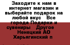 Заходите к нам в интернет-магазин и выберайте подарок на любой вкус - Все города Подарки и сувениры » Другое   . Ненецкий АО,Харьягинский п.